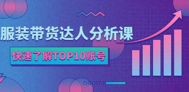 服装带货达人分析课：带你快速了解TOP10账号，玩转服装行业-黑猫轻创业