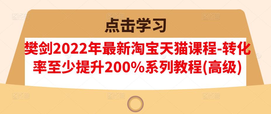 樊剑2022年最新淘宝天猫课程-转化率至少提升200%系列教程(高级)-黑猫轻创业
