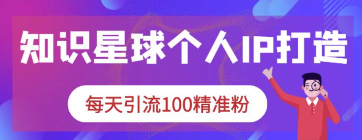 知识星球个人IP打造系列课程,每天引流100精准粉-黑猫轻创业