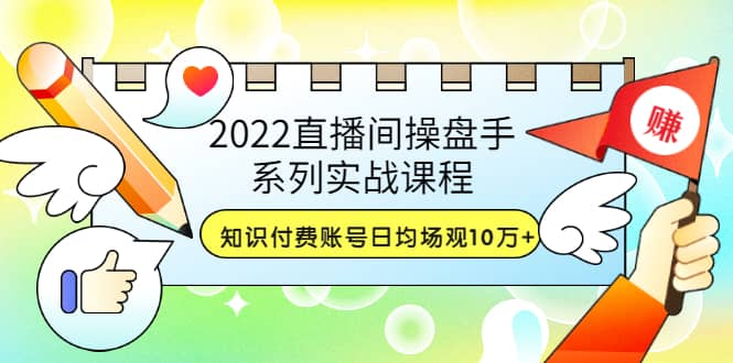 2022直播间操盘手系列实战课程:知识付费账号日均场观10万 (21节视频课)-黑猫轻创业