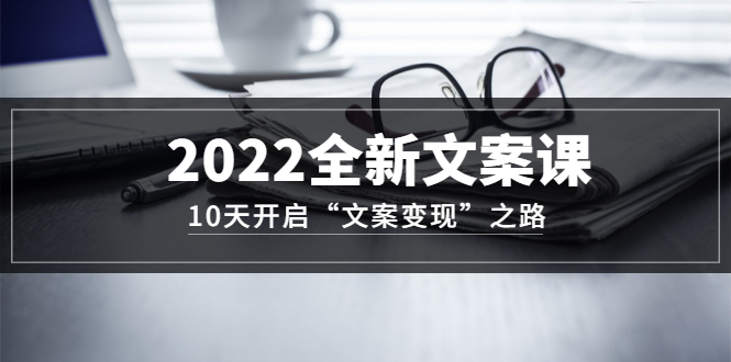 2022全新文案课:10天开启“文案变现”之路~从0基础开始学(价值399)-黑猫轻创业