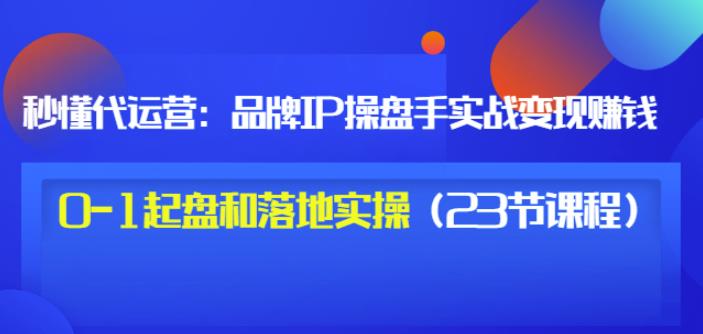 秒懂代运营:品牌IP操盘手实战赚钱,0-1起盘和落地实操(23节课程)价值199-黑猫轻创业