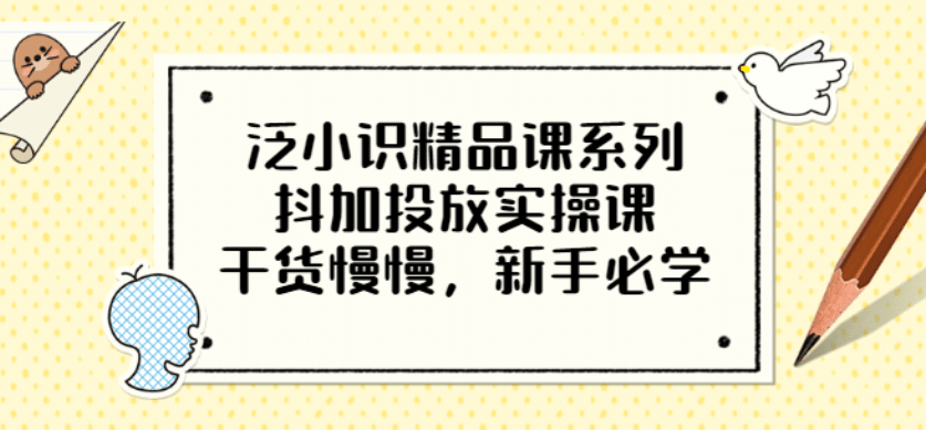 泛小识精品课系列：抖加投放实操课，干货慢慢，新手必学（12节视频课）-黑猫轻创业