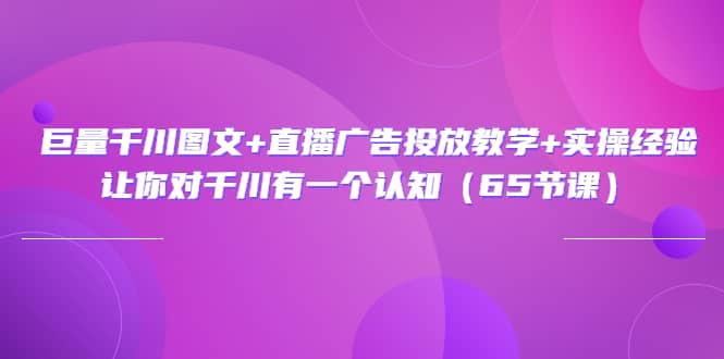 巨量千川图文 直播广告投放教学 实操经验：让你对千川有一个认知（65节课）-黑猫轻创业