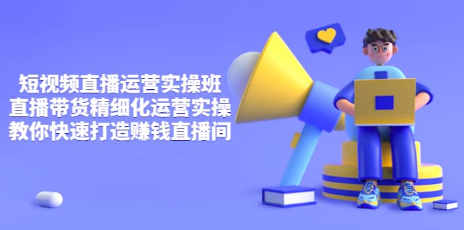 短视频直播运营实操班,直播带货精细化运营实操,教你快速打造赚钱直播间-黑猫轻创业