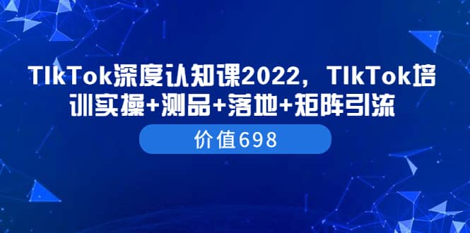 TIkTok深度认知课2022，TIkTok培训实操 测品 落地 矩阵引流（价值698）-黑猫轻创业