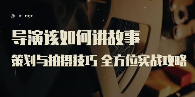 导演该如何讲故事:策划与拍摄技巧 全方位实战攻略(8节课 原价799)-黑猫轻创业