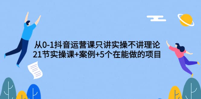从0-1抖音运营课只讲实操不讲理论：21节实操课 案例 5个在能做的项目-黑猫轻创业