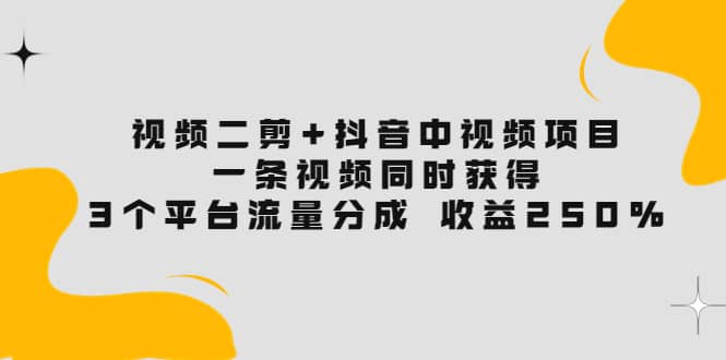 视频二剪 抖音中视频项目：一条视频获得3个平台流量分成 收益250% 价值4980-黑猫轻创业