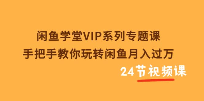 闲鱼学堂VIP系列专题课：手把手教你玩转闲鱼月入过万（共24节视频课）-黑猫轻创业