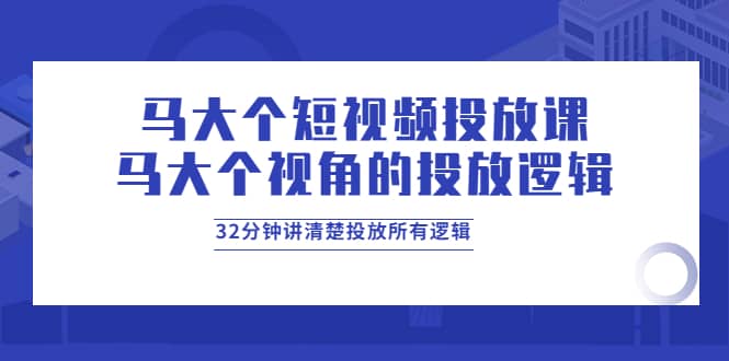 马大个短视频投放课，马大个视角的投放逻辑，32分钟讲清楚投放所有逻辑-黑猫轻创业