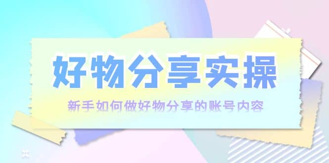 好物分享实操：新手如何做好物分享的账号内容，实操教学-黑猫轻创业