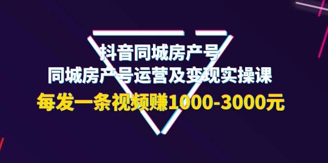 抖音同城房产号，同城房产号运营及变现实操课，每发一条视频赚1000-3000元-黑猫轻创业