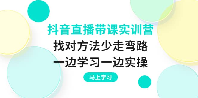 抖音直播带课实训营：找对方法少走弯路，一边学习一边实操-黑猫轻创业