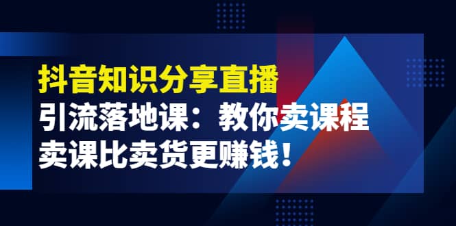 《抖音知识分享直播》引流落地课：教你卖课程，卖课比卖货更赚钱-黑猫轻创业