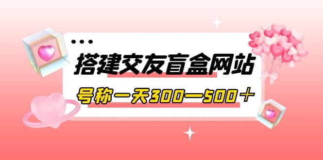 搭建交友盲盒网站，号称一天300—500＋【源码 教程】-黑猫轻创业