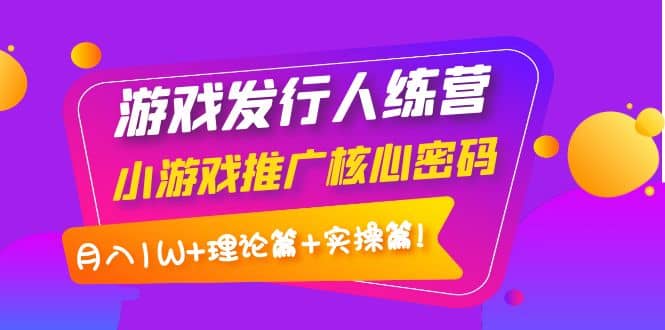 游戏发行人训练营：小游戏推广核心密码，理论篇 实操篇-黑猫轻创业