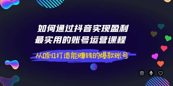 如何通过抖音实现盈利，最实用的账号运营课程 从0到1打造能赚钱的爆款账号-黑猫轻创业