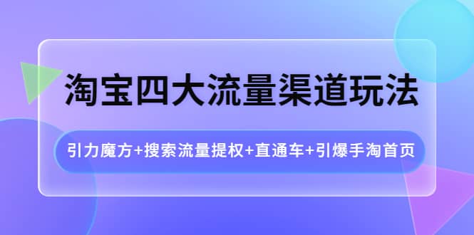 淘宝四大流量渠道玩法:引力魔方 搜索流量提权 直通车 引爆手淘首页-黑猫轻创业