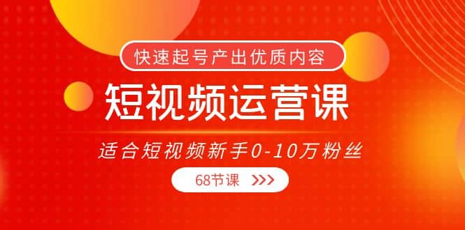 短视频运营课，适合短视频新手0-10万粉丝，快速起号产出优质内容（68节课）-黑猫轻创业