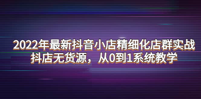 2022年最新抖音小店精细化店群实战，抖店无货源，从0到1系统教学-黑猫轻创业