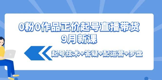 0粉0作品正价起号直播带货9月新课：起号技术 答疑 配运营 罗盘-黑猫轻创业