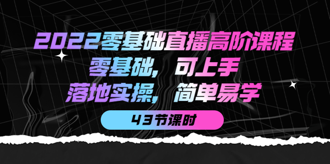 2022零基础直播高阶课程：零基础，可上手，落地实操，简单易学（43节课）-黑猫轻创业