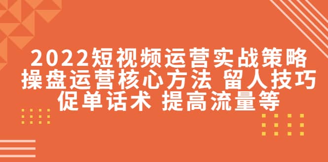 2022短视频运营实战策略：操盘运营核心方法 留人技巧促单话术 提高流量等-黑猫轻创业