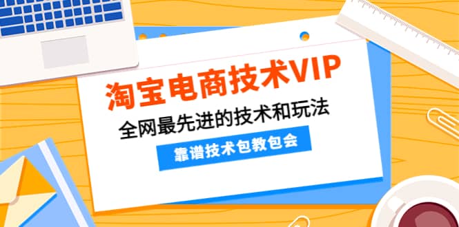 淘宝电商技术VIP，全网最先进的技术和玩法，靠谱技术包教包会（更新106）-黑猫轻创业