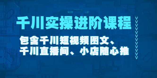 千川实操进阶课程（11月更新）包含千川短视频图文、千川直播间、小店随心推-黑猫轻创业