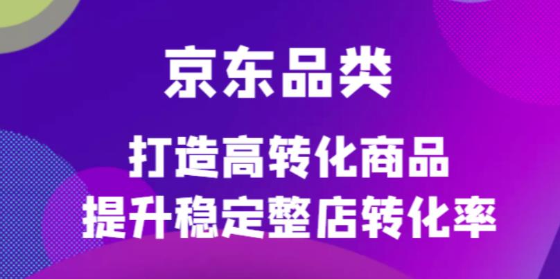 京东电商品类定制培训课程，打造高转化商品提升稳定整店转化率-黑猫轻创业
