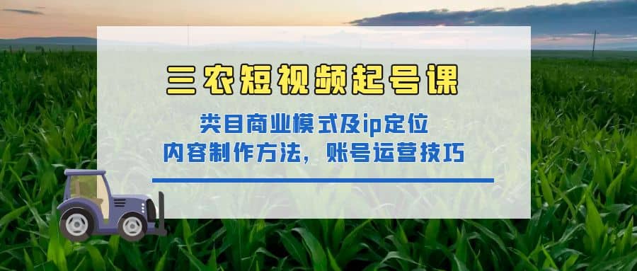 三农短视频起号课:三农类目商业模式及ip定位,内容制作方法,账号运营技巧-黑猫轻创业