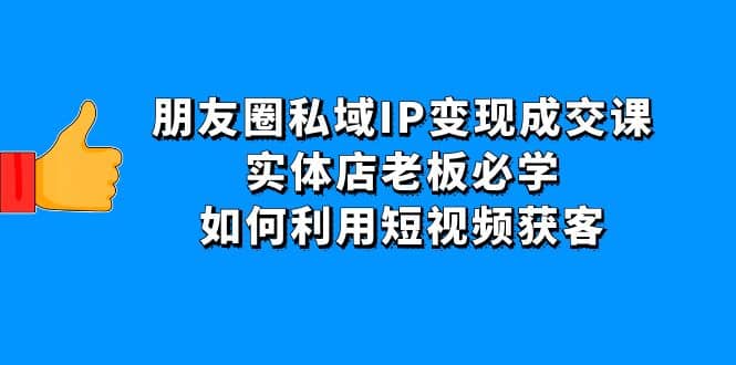 朋友圈私域IP变现成交课：实体店老板必学，如何利用短视频获客-黑猫轻创业