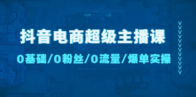 抖音电商超级主播课：0基础、0粉丝、0流量、爆单实操-黑猫轻创业