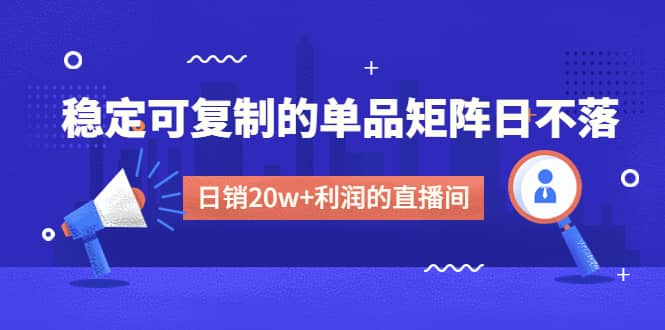 某电商线下课程，稳定可复制的单品矩阵日不落，做一个日销20w 利润的直播间-黑猫轻创业