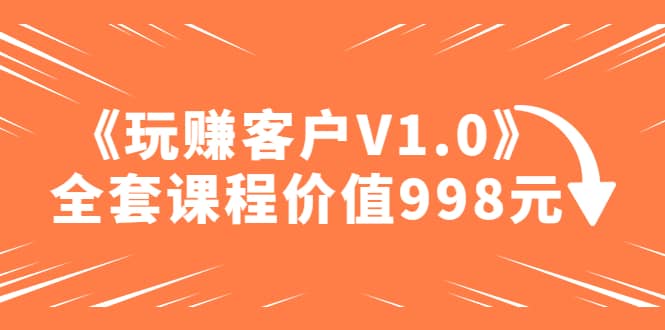 某收费课程《玩赚客户V1.0》全套课程价值998元-黑猫轻创业