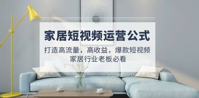 家居短视频运营公式:打造高流量,高收益,爆款短视频 家居行业老板必看-黑猫轻创业
