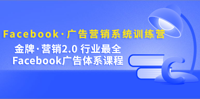 Facebook·广告营销系统训练营：金牌·营销2.0 行业最全Facebook广告·体系-黑猫轻创业