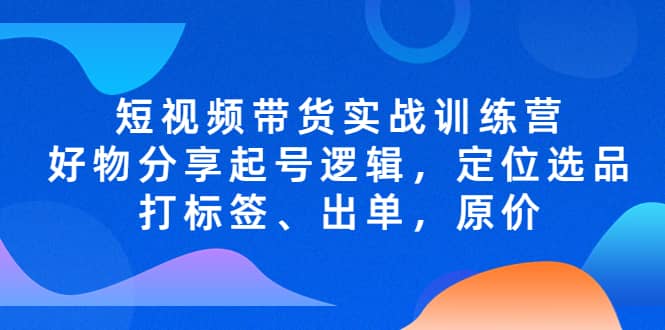 短视频带货实战训练营，好物分享起号逻辑，定位选品打标签、出单，原价-黑猫轻创业