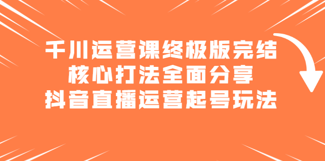 千川运营课终极版完结:核心打法全面分享,抖音直播运营起号玩法-黑猫轻创业