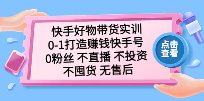 快手好物带货实训：0-1打造赚钱快手号 0粉丝 不直播 不投资 不囤货 无售后-黑猫轻创业