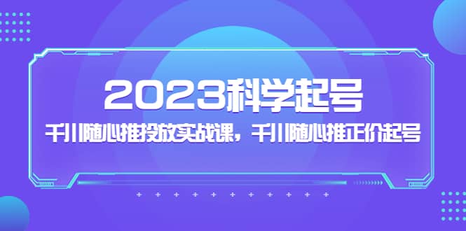 2023科学起号，千川随心推投放实战课，千川随心推正价起号-黑猫轻创业