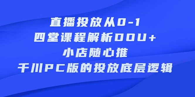 直播投放从0-1，四堂课程解析DOU 、小店随心推、千川PC版的投放底层逻辑-黑猫轻创业