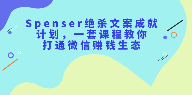 Spenser绝杀文案成就计划,一套课程教你打通微信赚钱生态-黑猫轻创业