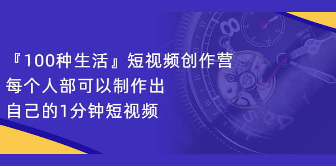 『100种生活』短视频创作营,每个人部可以制作出自己的1分钟短视频-黑猫轻创业