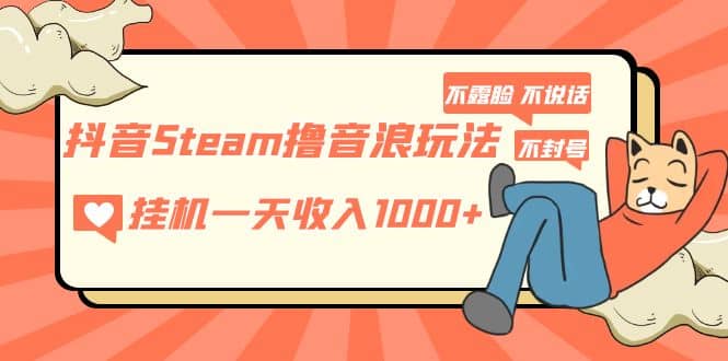 抖音Steam撸音浪玩法 不露脸 不说话 不封号 社恐人群福音-黑猫轻创业