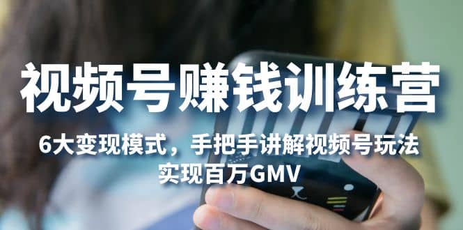 视频号赚钱训练营:6大变现模式,对平台的各项功能详细讲解,实现百万GMV-黑猫轻创业