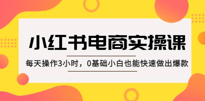 小红书·电商实操课：每天操作3小时，0基础小白也能快速做出爆款-黑猫轻创业