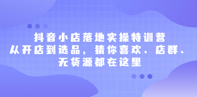 抖音小店落地实操特训营，从开店到选品，猜你喜欢、店群、无货源都在这里-黑猫轻创业