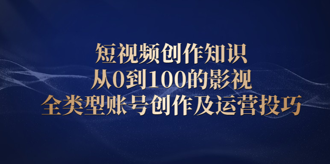 短视频创作知识,从0到100的影视全类型账号创作及运营投巧-黑猫轻创业